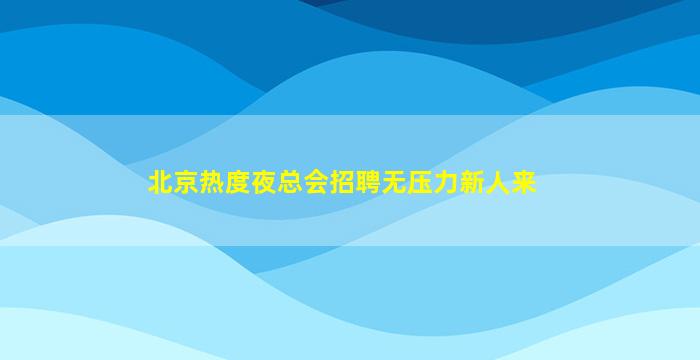 北京热度夜总会招聘无压力新人来